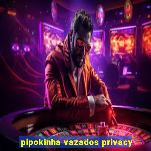 pipokinha vazados privacy